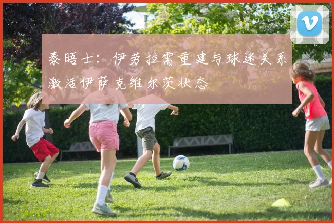 泰晤士：伊劳拉需重建与球迷关系激活伊萨克维尔茨状态