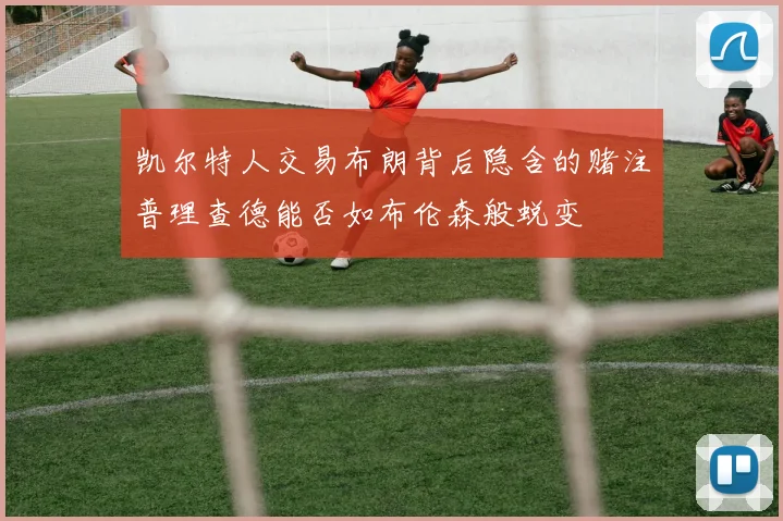 凯尔特人交易布朗背后隐含的赌注普理查德能否如布伦森般蜕变