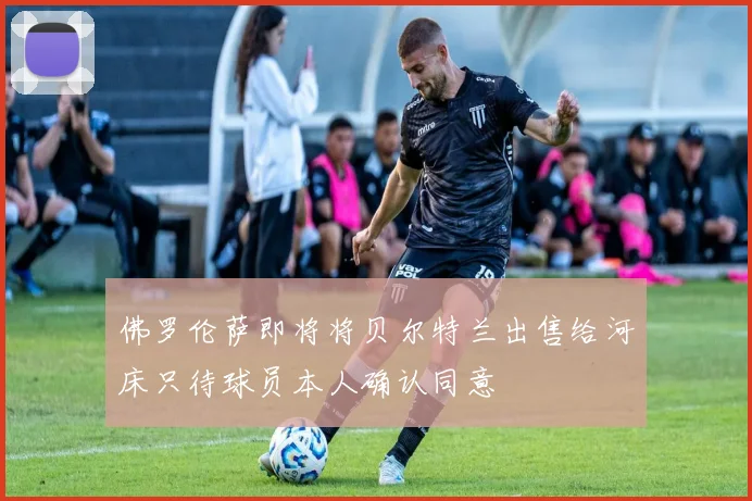 佛罗伦萨即将将贝尔特兰出售给河床只待球员本人确认同意