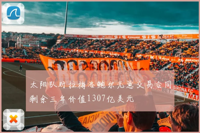 太阳队对拉梅洛鲍尔无意交易合同剩余三年价值1307亿美元