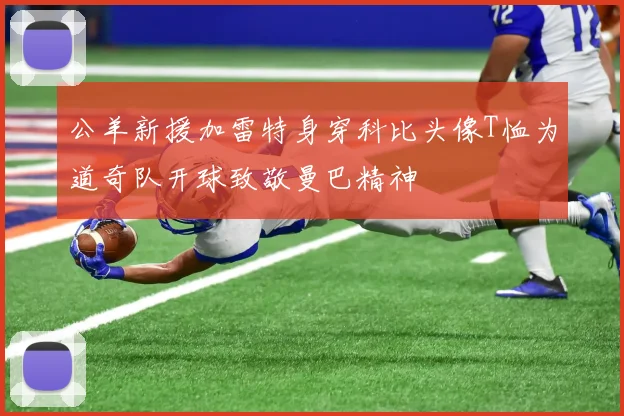 公羊新援加雷特身穿科比头像T恤为道奇队开球致敬曼巴精神