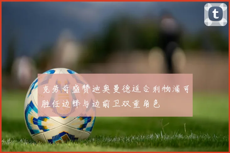 克劳奇盛赞迪奥曼德适合利物浦可胜任边锋与边前卫双重角色