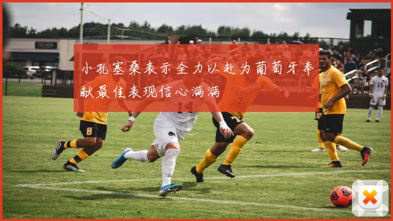 小孔塞桑表示全力以赴为葡萄牙奉献最佳表现信心满满