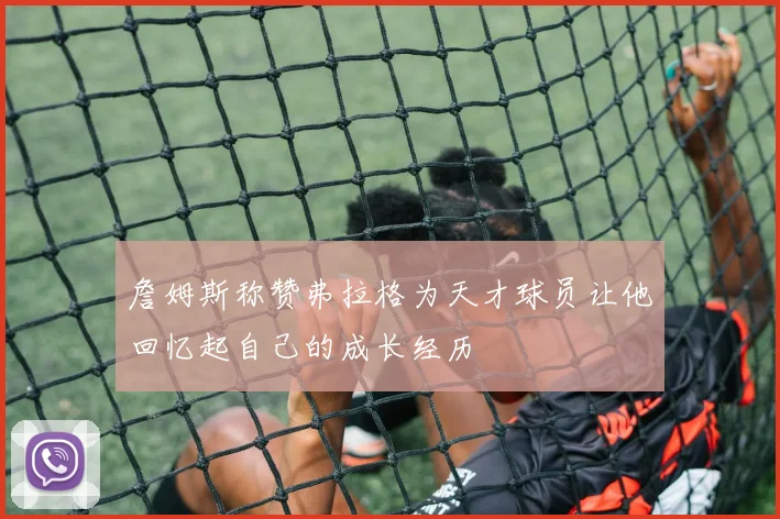 詹姆斯称赞弗拉格为天才球员让他回忆起自己的成长经历