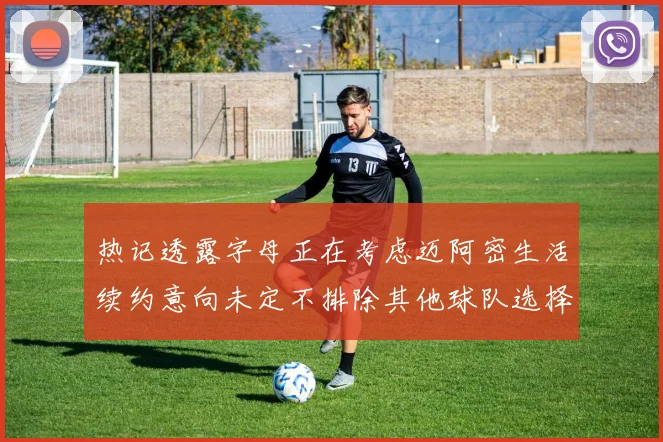 热记透露字母正在考虑迈阿密生活续约意向未定不排除其他球队选择