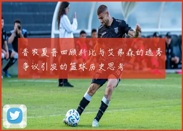 香农夏普回顾科比与艾弗森的选秀争议引发的篮球历史思考