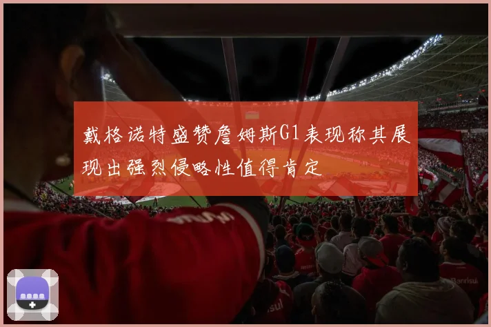 戴格诺特盛赞詹姆斯G1表现称其展现出强烈侵略性值得肯定