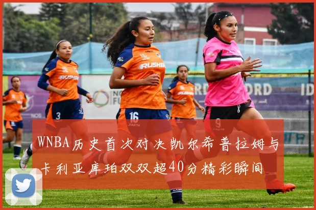 WNBA历史首次对决凯尔希普拉姆与卡利亚库珀双双超40分精彩瞬间