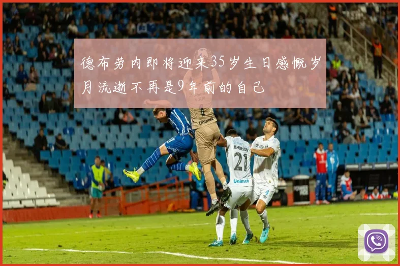 德布劳内即将迎来35岁生日感慨岁月流逝不再是9年前的自己