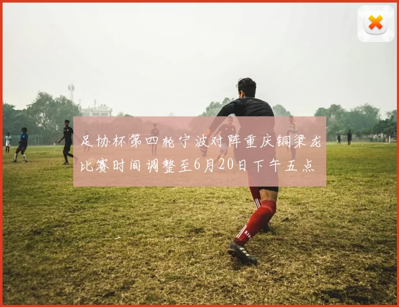 足协杯第四轮宁波对阵重庆铜梁龙比赛时间调整至6月20日下午五点