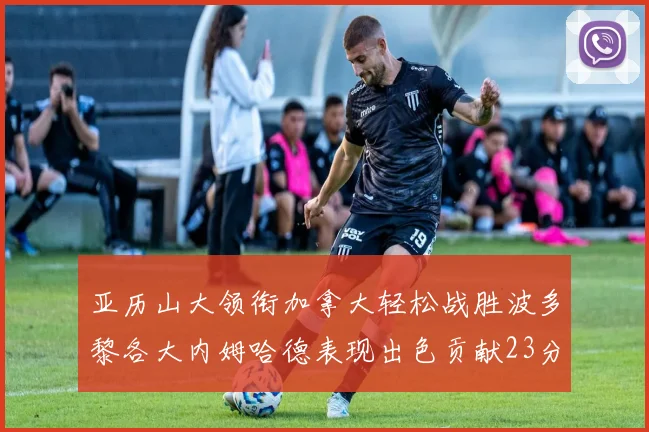 亚历山大领衔加拿大轻松战胜波多黎各大内姆哈德表现出色贡献23分