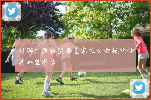 特狮生涯转型期皇家社会积极评估其加盟潜力
